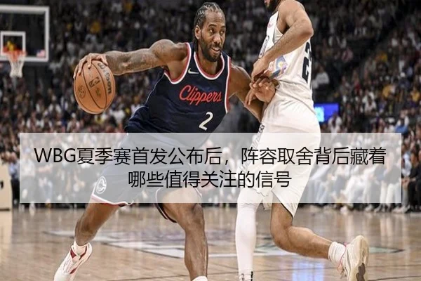 WBG夏季赛首发公布后，阵容取舍背后藏着哪些值得关注的信号