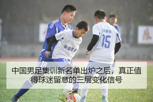 中国男足集训新名单出炉之后，真正值得球迷留意的三层变化信号